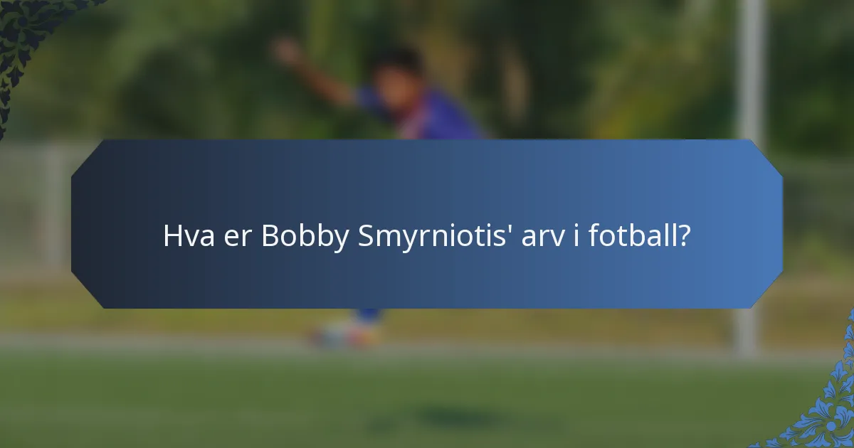 Hva er Bobby Smyrniotis' arv i fotball?