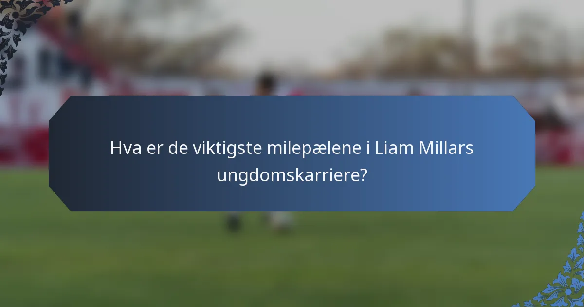 Hva er de viktigste milepælene i Liam Millars ungdomskarriere?