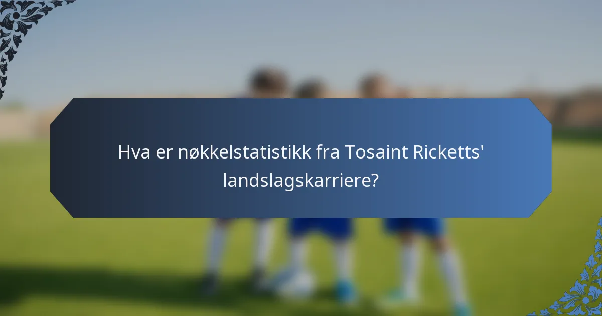 Hva er nøkkelstatistikk fra Tosaint Ricketts' landslagskarriere?