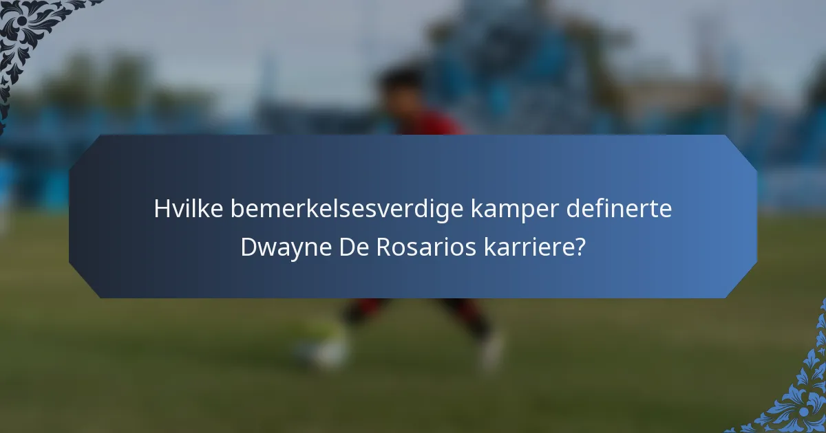 Hvilke bemerkelsesverdige kamper definerte Dwayne De Rosarios karriere?