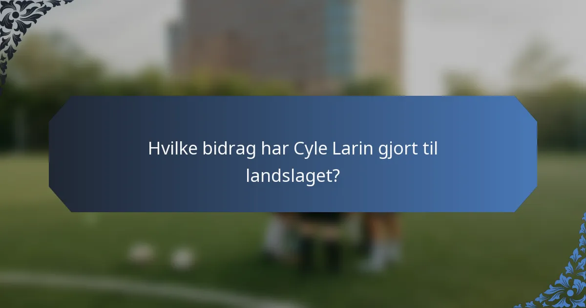 Hvilke bidrag har Cyle Larin gjort til landslaget?