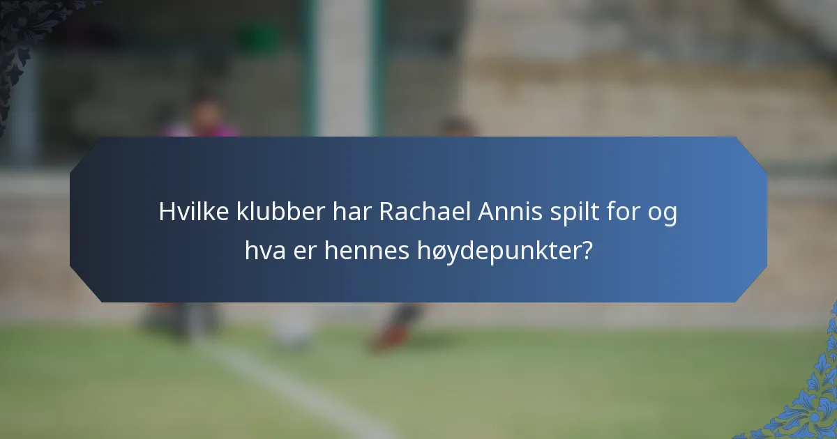 Hvilke klubber har Rachael Annis spilt for og hva er hennes høydepunkter?