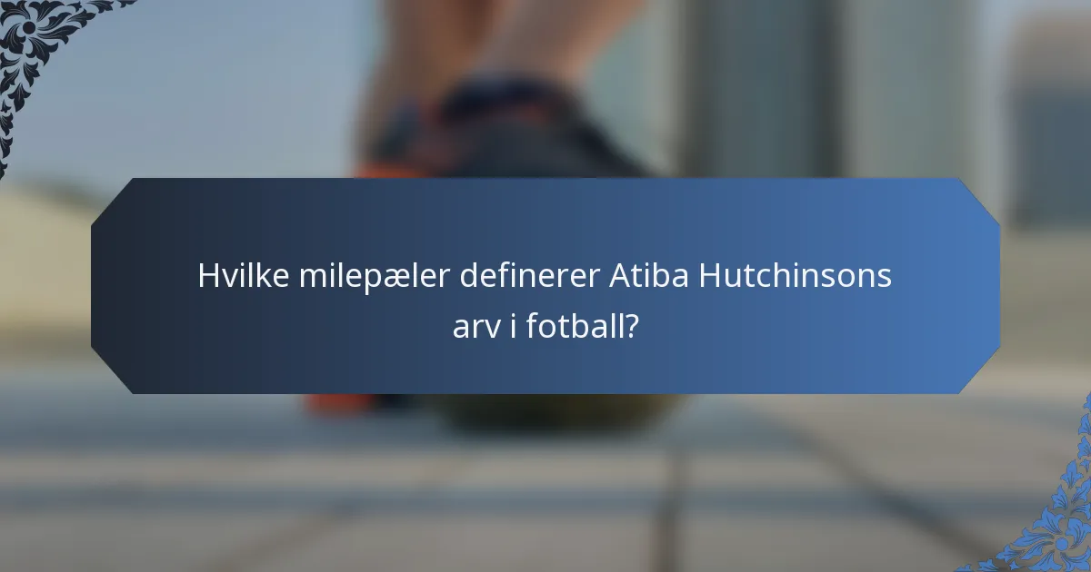 Hvilke milepæler definerer Atiba Hutchinsons arv i fotball?