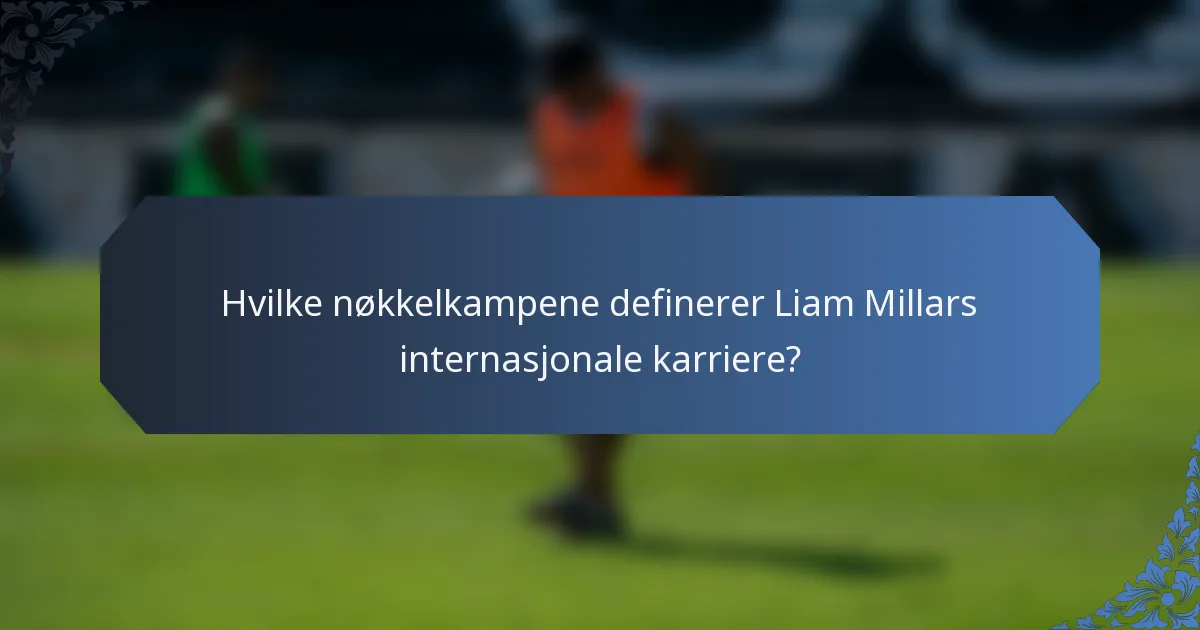 Hvilke nøkkelkampene definerer Liam Millars internasjonale karriere?