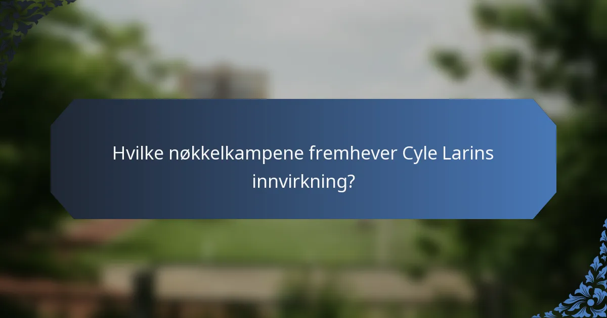Hvilke nøkkelkampene fremhever Cyle Larins innvirkning?