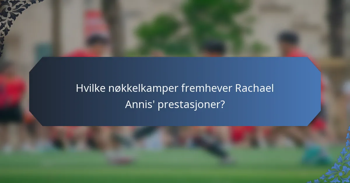 Hvilke nøkkelkamper fremhever Rachael Annis' prestasjoner?