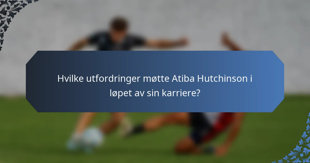 Hvilke utfordringer møtte Atiba Hutchinson i løpet av sin karriere?