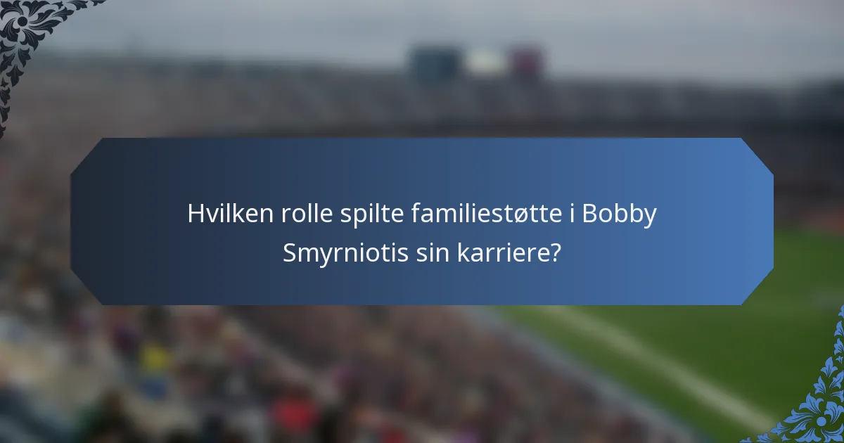Hvilken rolle spilte familiestøtte i Bobby Smyrniotis sin karriere?
