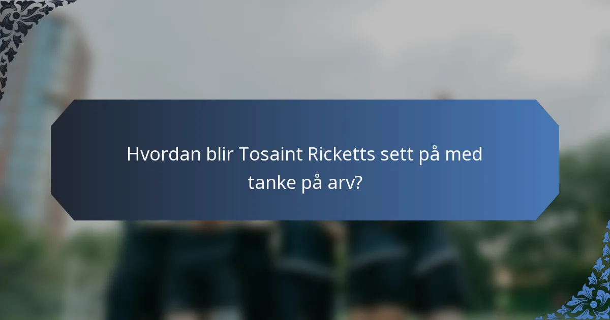 Hvordan blir Tosaint Ricketts sett på med tanke på arv?