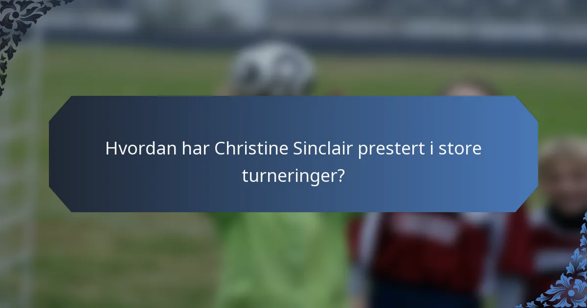 Hvordan har Christine Sinclair prestert i store turneringer?