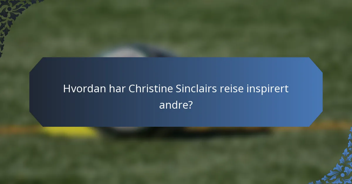 Hvordan har Christine Sinclairs reise inspirert andre?
