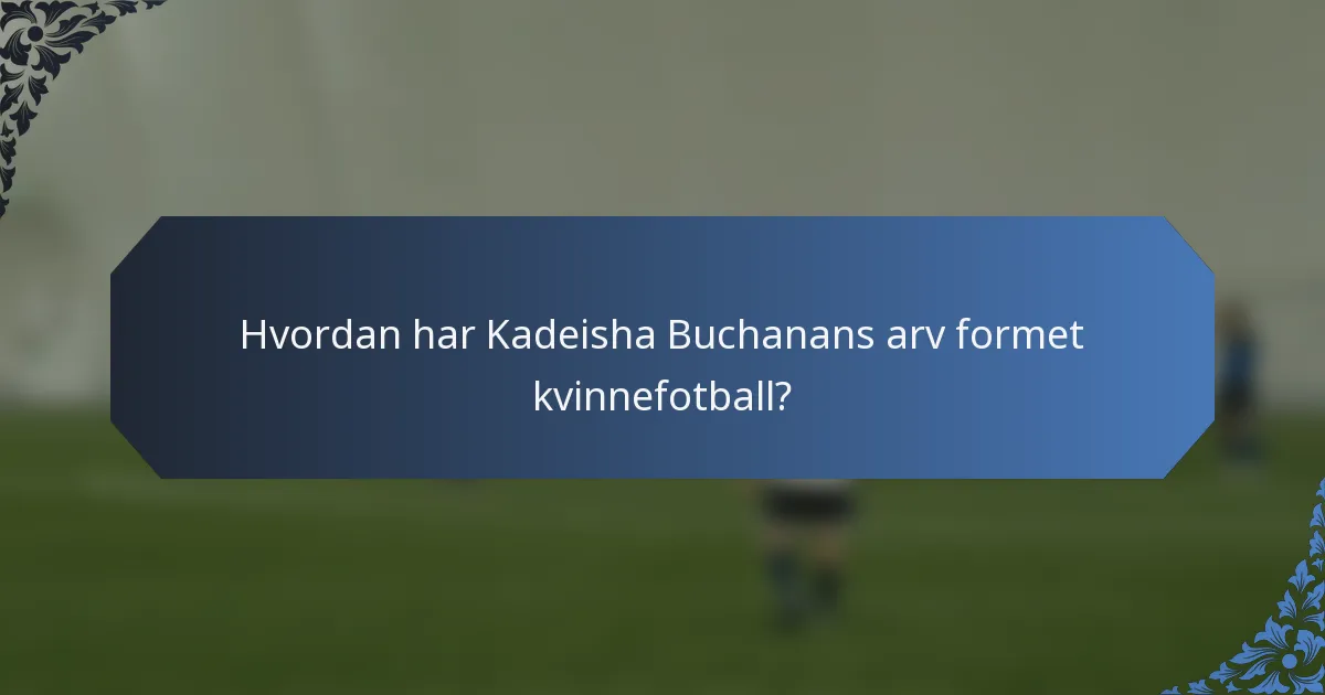 Hvordan har Kadeisha Buchanans arv formet kvinnefotball?