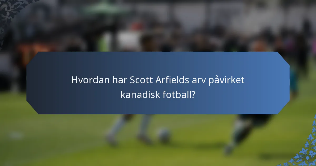 Hvordan har Scott Arfields arv påvirket kanadisk fotball?