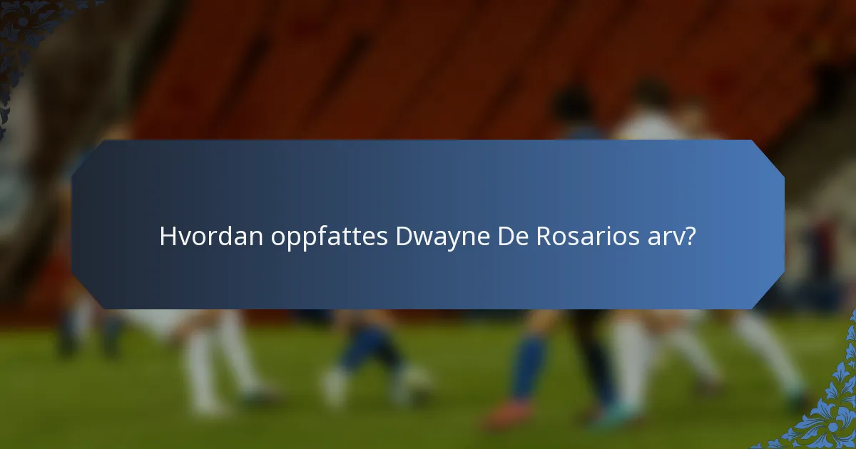 Hvordan oppfattes Dwayne De Rosarios arv?