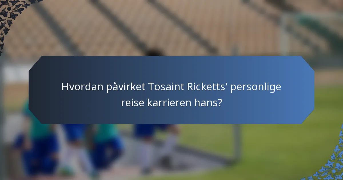 Hvordan påvirket Tosaint Ricketts' personlige reise karrieren hans?