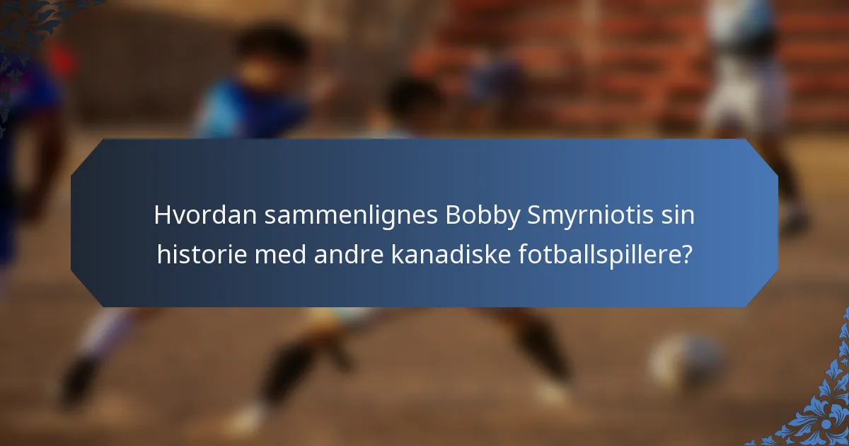 Hvordan sammenlignes Bobby Smyrniotis sin historie med andre kanadiske fotballspillere?