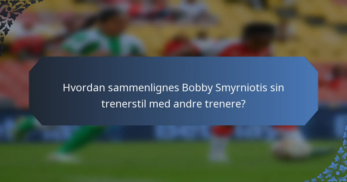 Hvordan sammenlignes Bobby Smyrniotis sin trenerstil med andre trenere?
