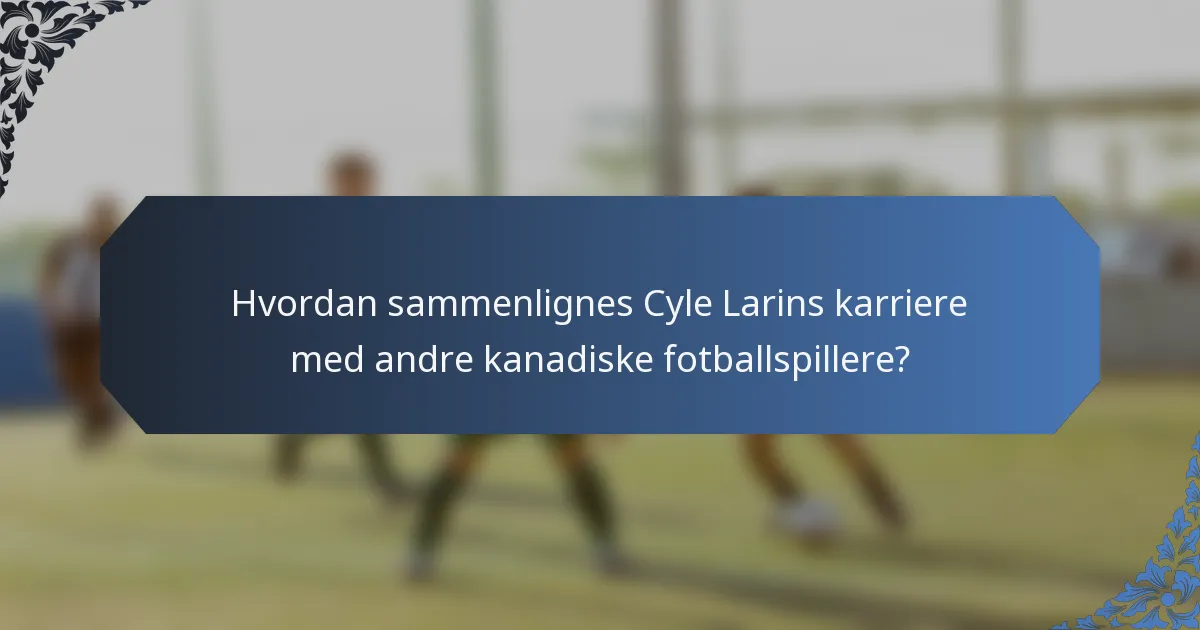 Hvordan sammenlignes Cyle Larins karriere med andre kanadiske fotballspillere?