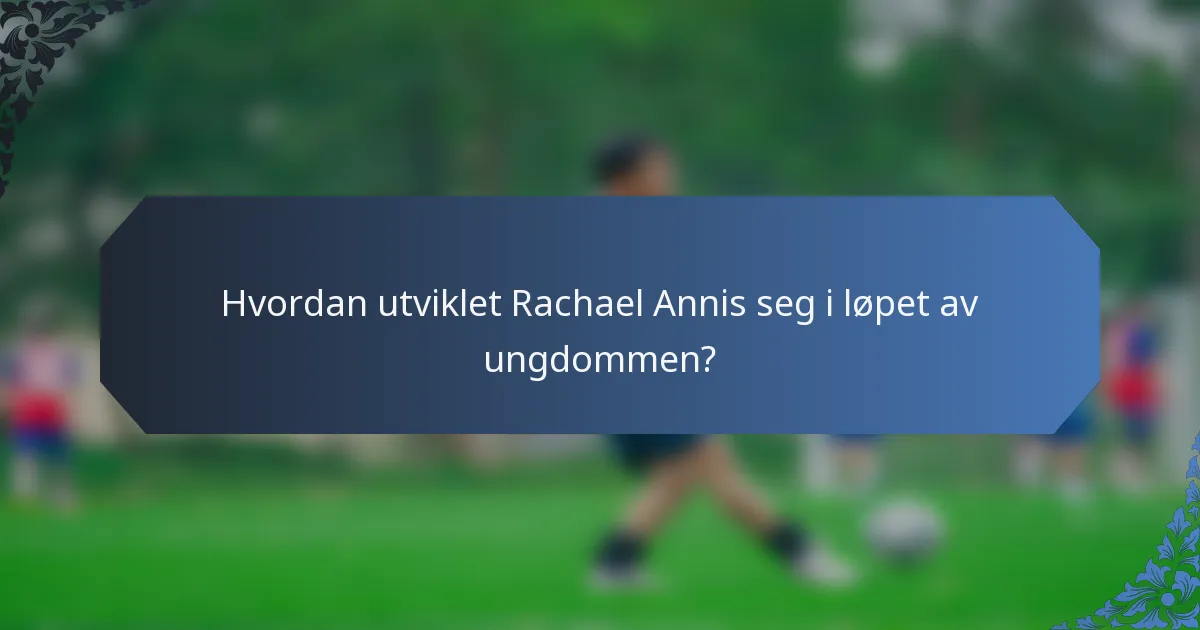 Hvordan utviklet Rachael Annis seg i løpet av ungdommen?